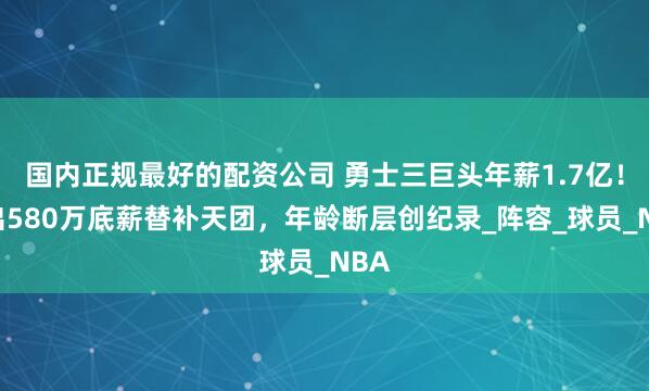 国内正规最好的配资公司 勇士三巨头年薪1.7亿！挤出580万底薪替补天团，年龄断层创纪录_阵容_球员_NBA