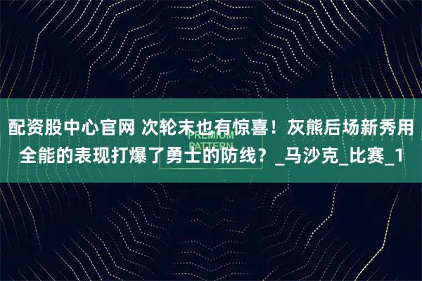 配资股中心官网 次轮末也有惊喜！灰熊后场新秀用全能的表现打爆了勇士的防线？_马沙克_比赛_1