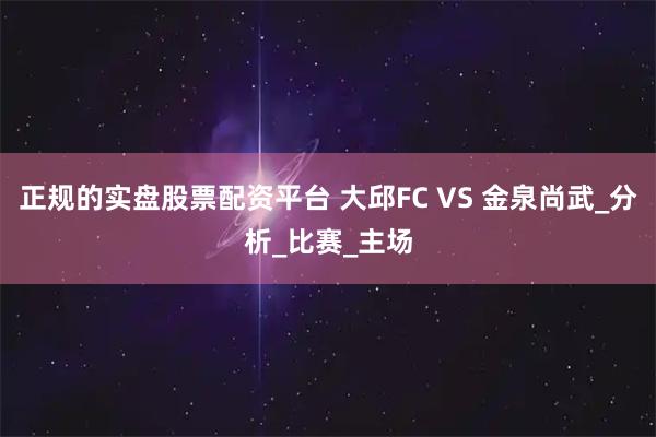 正规的实盘股票配资平台 大邱FC VS 金泉尚武_分析_比赛_主场