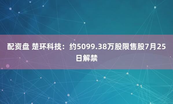 配资盘 楚环科技：约5099.38万股限售股7月25日解禁
