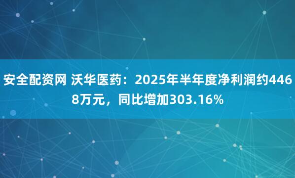 安全配资网 沃华医药：2025年半年度净利润约4468万元，同比增加303.16%