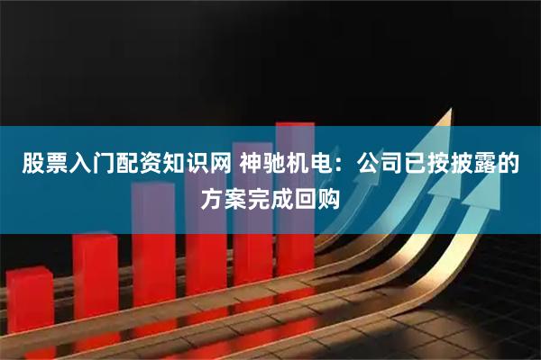 股票入门配资知识网 神驰机电：公司已按披露的方案完成回购