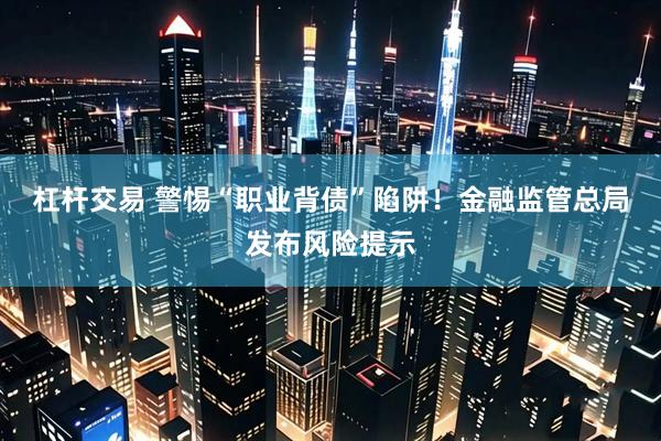 杠杆交易 警惕“职业背债”陷阱！金融监管总局发布风险提示
