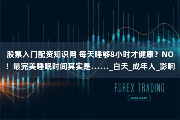 股票入门配资知识网 每天睡够8小时才健康？NO！最完美睡眠时间其实是……_白天_成年人_影响