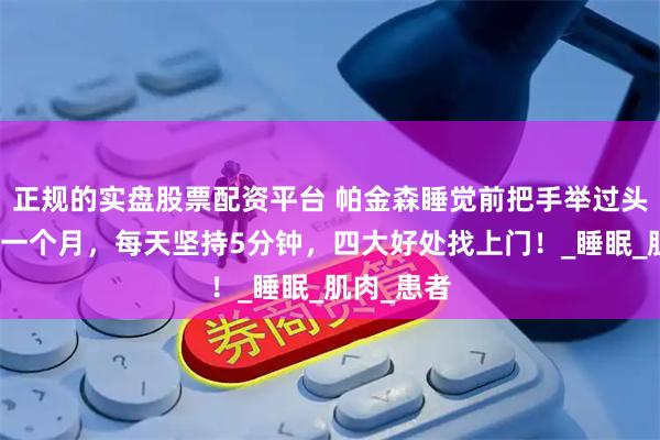 正规的实盘股票配资平台 帕金森睡觉前把手举过头顶，连续一个月，每天坚持5分钟，四大好处找上门！_睡眠_肌肉_患者