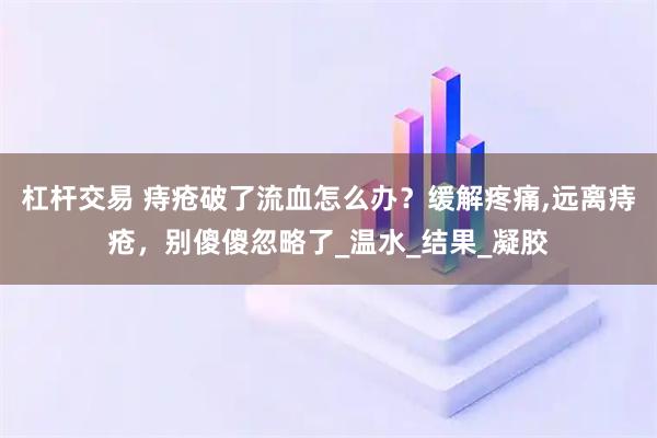 杠杆交易 痔疮破了流血怎么办？缓解疼痛,远离痔疮，别傻傻忽略了_温水_结果_凝胶