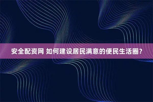安全配资网 如何建设居民满意的便民生活圈？