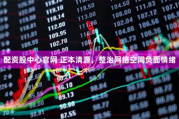 配资股中心官网 正本清源，整治网络空间负面情绪
