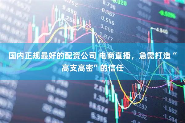 国内正规最好的配资公司 电商直播，急需打造“高支高密”的信任