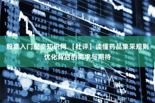 股票入门配资知识网 【社评】读懂药品集采规则优化背后的需求与期待
