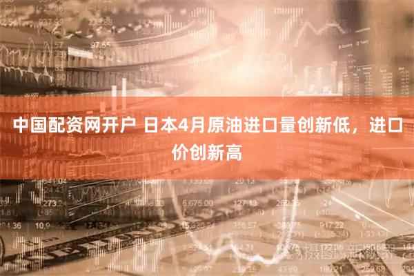 中国配资网开户 日本4月原油进口量创新低，进口价创新高