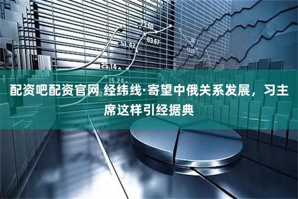 配资吧配资官网 经纬线·寄望中俄关系发展，习主席这样引经据典