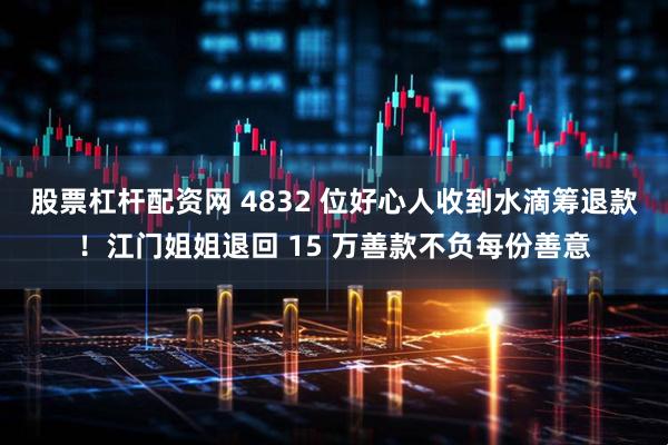 股票杠杆配资网 4832 位好心人收到水滴筹退款！江门姐姐退回 15 万善款不负每份善意
