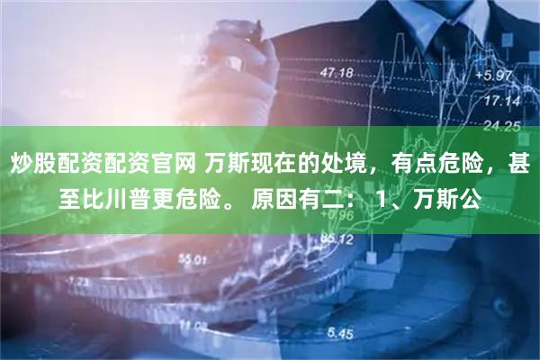 炒股配资配资官网 万斯现在的处境，有点危险，甚至比川普更危险。 原因有二： 1、万斯公