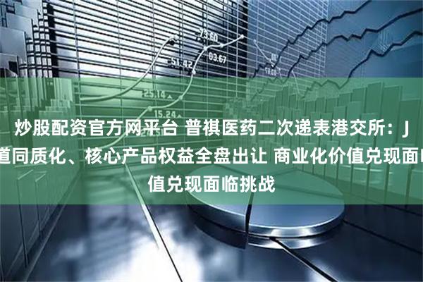 炒股配资官方网平台 普祺医药二次递表港交所：JAK赛道同质化、核心产品权益全盘出让 商业化价值兑现面临挑战