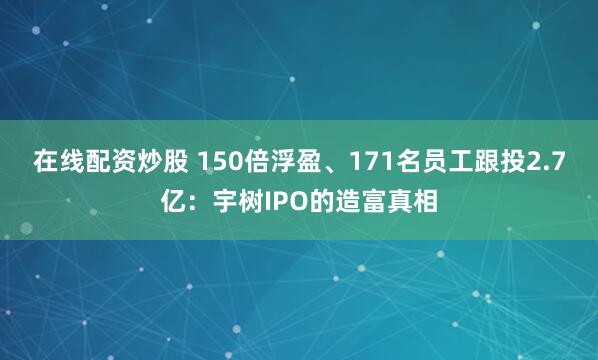 在线配资炒股 150倍浮盈、171名员工跟投2.7亿：宇树IPO的造富真相
