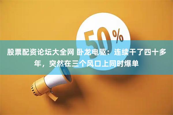 股票配资论坛大全网 卧龙电驱：连续干了四十多年，突然在三个风口上同时爆单