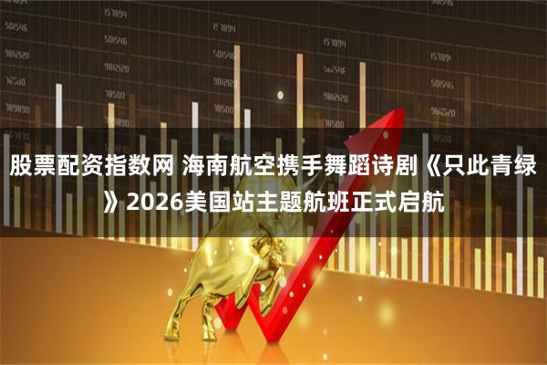股票配资指数网 海南航空携手舞蹈诗剧《只此青绿》2026美国站主题航班正式启航