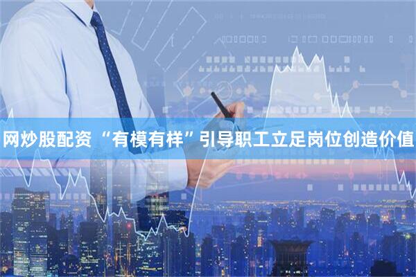 网炒股配资 “有模有样”引导职工立足岗位创造价值