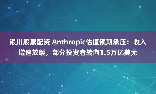 银川股票配资 Anthropic估值预期承压：收入增速放缓，部分投资者转向1.5万亿美元