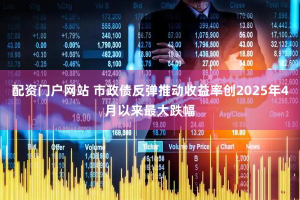 配资门户网站 市政债反弹推动收益率创2025年4月以来最大跌幅
