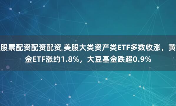 股票配资配资配资 美股大类资产类ETF多数收涨，黄金ETF涨约1.8%，大豆基金跌超0.9%